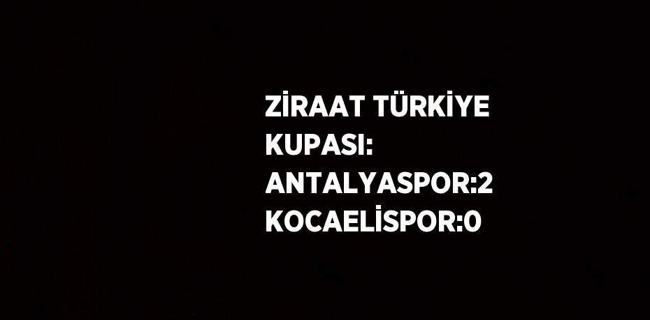 ZİRAAT TÜRKİYE KUPASI: ANTALYASPOR:2 KOCAELİSPOR:0