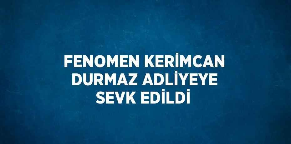 FENOMEN KERİMCAN DURMAZ ADLİYEYE SEVK EDİLDİ