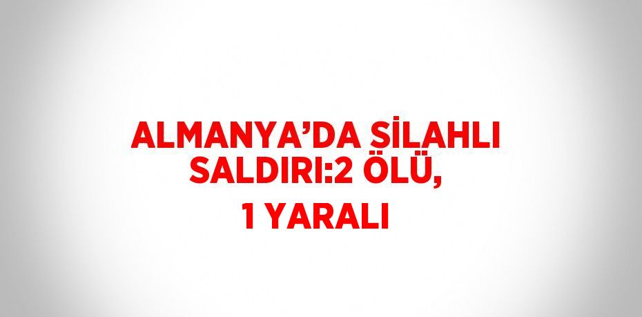 ALMANYA’DA SİLAHLI SALDIRI:2 ÖLÜ, 1 YARALI