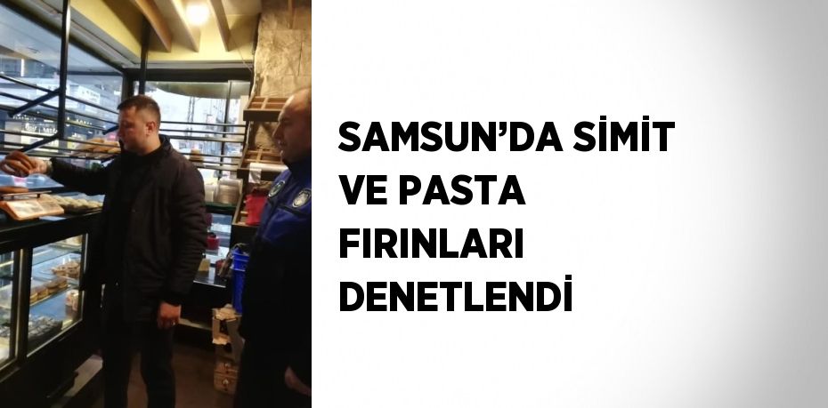 SAMSUN’DA SİMİT VE PASTA FIRINLARI DENETLENDİ