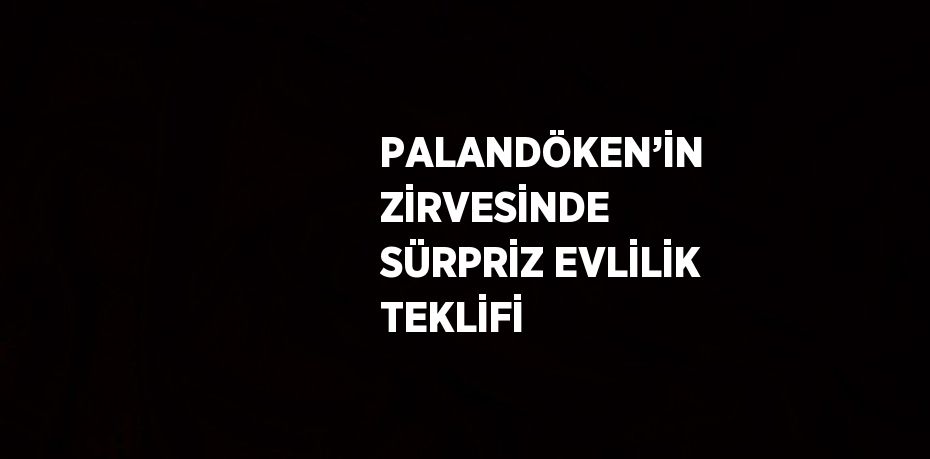 PALANDÖKEN’İN ZİRVESİNDE SÜRPRİZ EVLİLİK TEKLİFİ