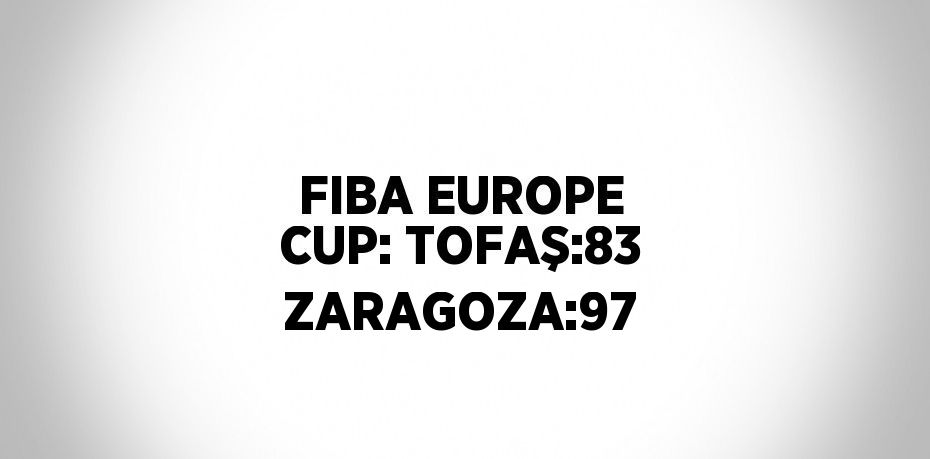 FIBA EUROPE CUP: TOFAŞ:83 ZARAGOZA:97