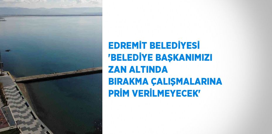 EDREMİT BELEDİYESİ 'BELEDİYE BAŞKANIMIZI ZAN ALTINDA BIRAKMA ÇALIŞMALARINA PRİM VERİLMEYECEK'