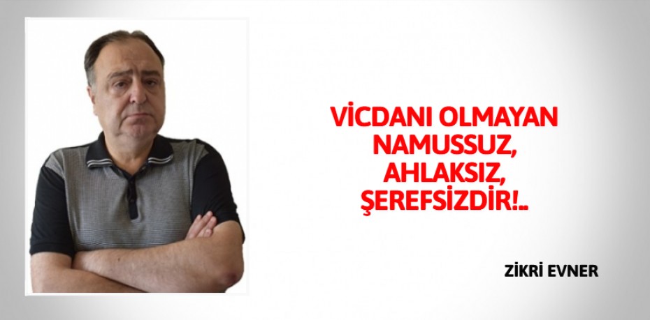 VİCDANI OLMAYAN NAMUSSUZ, AHLAKSIZ, ŞEREFSİZDİR!..