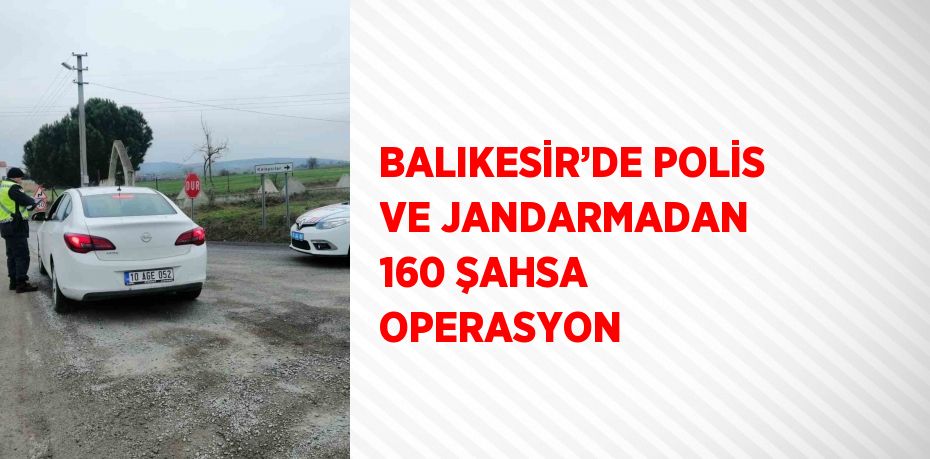 BALIKESİR’DE POLİS VE JANDARMADAN 160 ŞAHSA OPERASYON