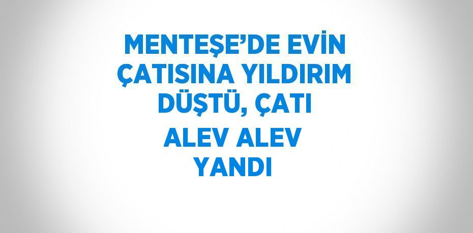 MENTEŞE’DE EVİN ÇATISINA YILDIRIM DÜŞTÜ, ÇATI ALEV ALEV YANDI