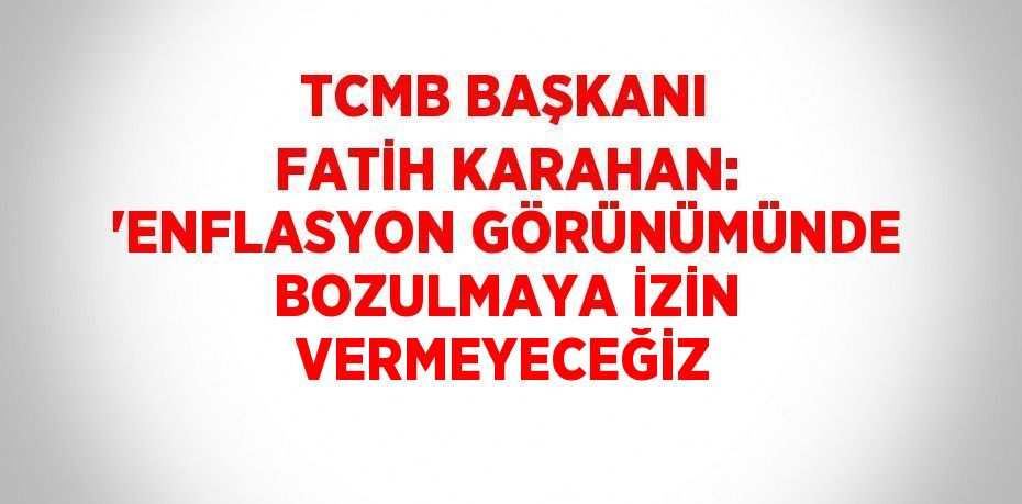 TCMB BAŞKANI FATİH KARAHAN: 'ENFLASYON GÖRÜNÜMÜNDE BOZULMAYA İZİN VERMEYECEĞİZ