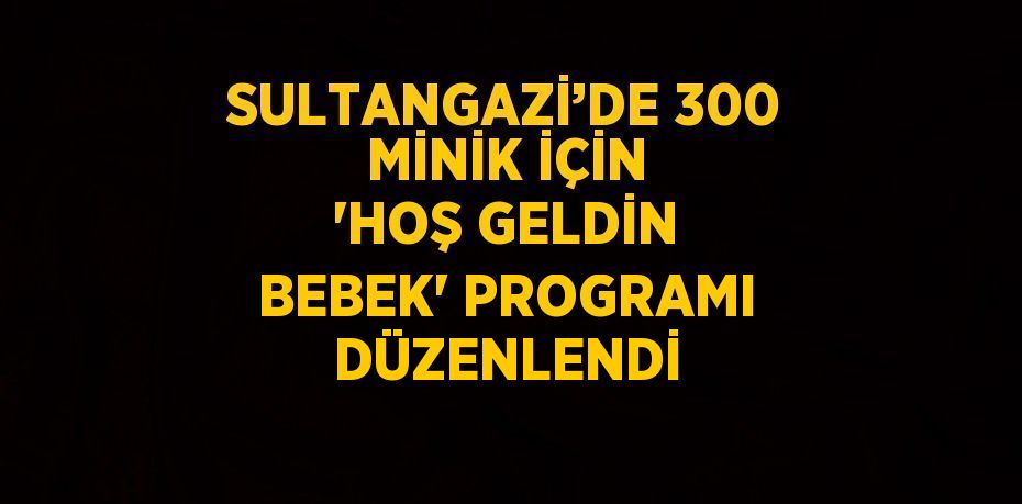 SULTANGAZİ’DE 300 MİNİK İÇİN 'HOŞ GELDİN BEBEK' PROGRAMI DÜZENLENDİ