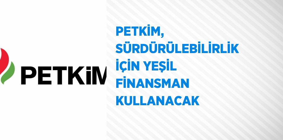 PETKİM, SÜRDÜRÜLEBİLİRLİK İÇİN YEŞİL FİNANSMAN KULLANACAK