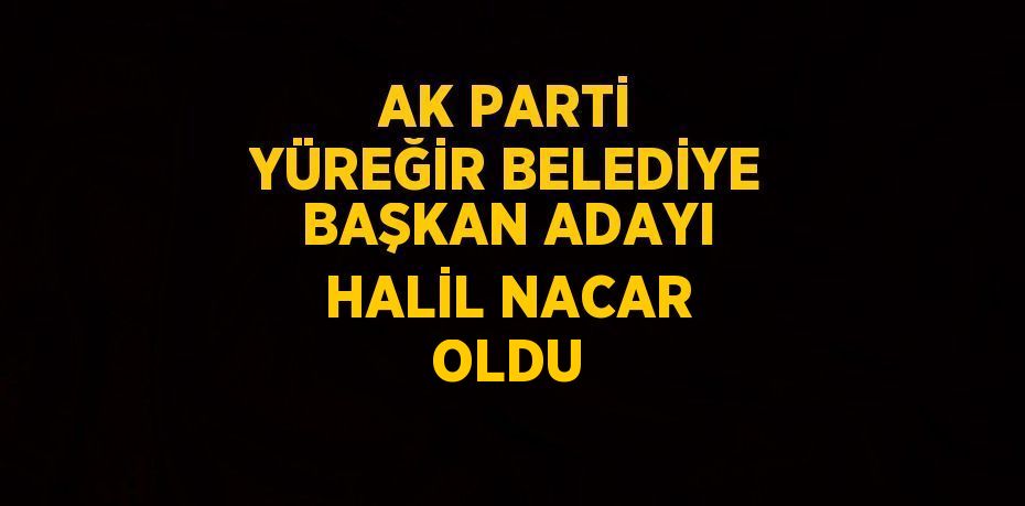 AK PARTİ YÜREĞİR BELEDİYE BAŞKAN ADAYI HALİL NACAR OLDU