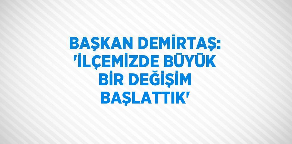 BAŞKAN DEMİRTAŞ: 'İLÇEMİZDE BÜYÜK BİR DEĞİŞİM BAŞLATTIK'