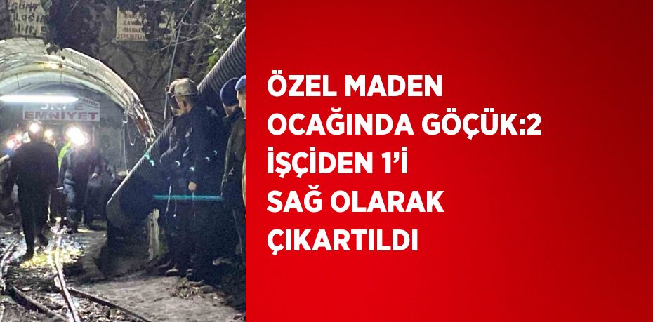 ÖZEL MADEN OCAĞINDA GÖÇÜK:2 İŞÇİDEN 1’İ SAĞ OLARAK ÇIKARTILDI