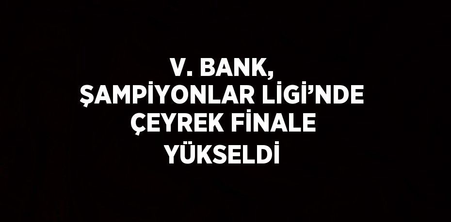 V. BANK, ŞAMPİYONLAR LİGİ’NDE ÇEYREK FİNALE YÜKSELDİ