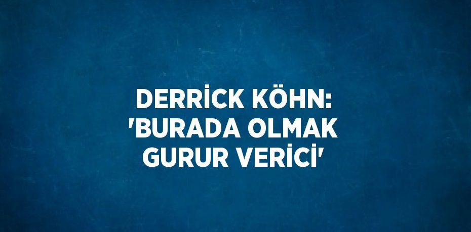 DERRİCK KÖHN: 'BURADA OLMAK GURUR VERİCİ'