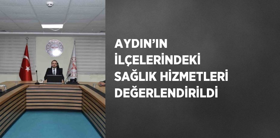 AYDIN’IN İLÇELERİNDEKİ SAĞLIK HİZMETLERİ DEĞERLENDİRİLDİ