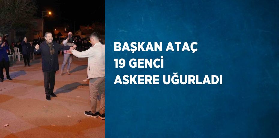 BAŞKAN ATAÇ 19 GENCİ ASKERE UĞURLADI