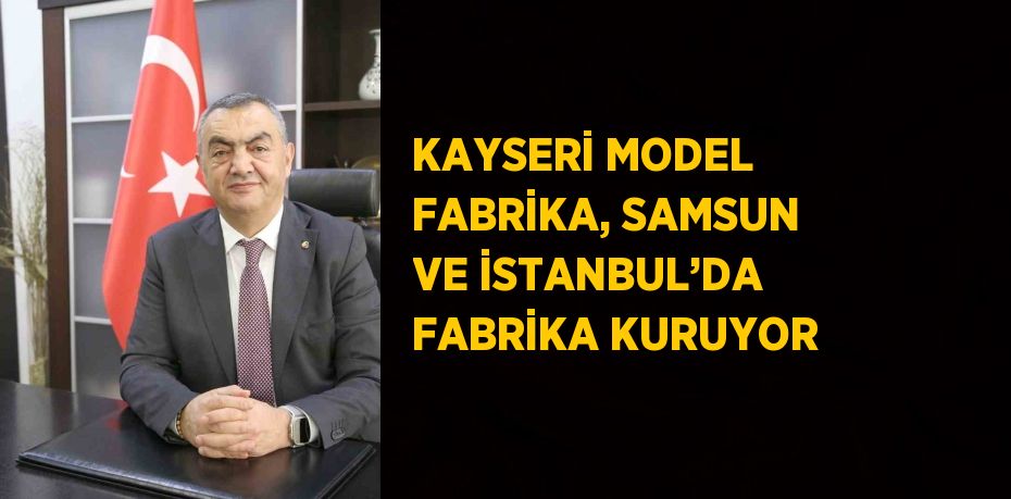 KAYSERİ MODEL FABRİKA, SAMSUN VE İSTANBUL’DA FABRİKA KURUYOR