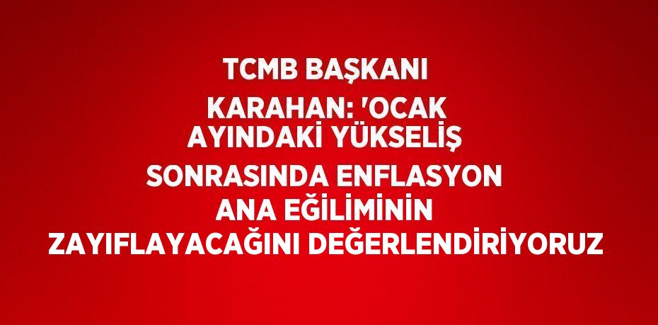 TCMB BAŞKANI KARAHAN: 'OCAK AYINDAKİ YÜKSELİŞ SONRASINDA ENFLASYON ANA EĞİLİMİNİN ZAYIFLAYACAĞINI DEĞERLENDİRİYORUZ