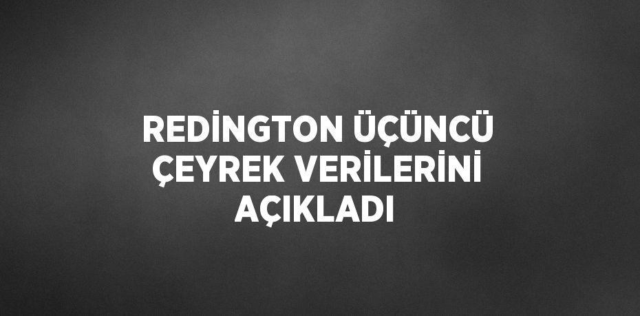 REDİNGTON ÜÇÜNCÜ ÇEYREK VERİLERİNİ AÇIKLADI