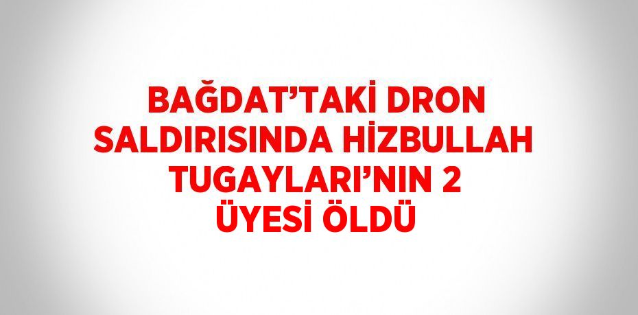 BAĞDAT’TAKİ DRON SALDIRISINDA HİZBULLAH TUGAYLARI’NIN 2 ÜYESİ ÖLDÜ