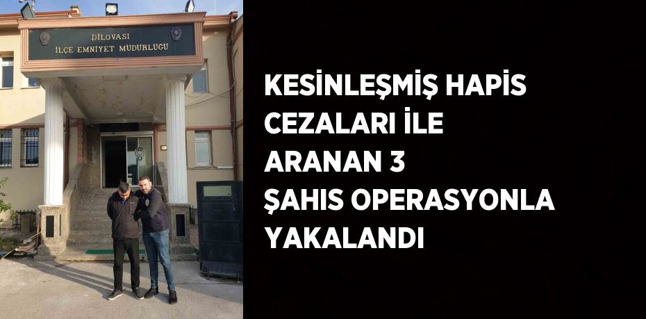 KESİNLEŞMİŞ HAPİS CEZALARI İLE ARANAN 3 ŞAHIS OPERASYONLA YAKALANDI