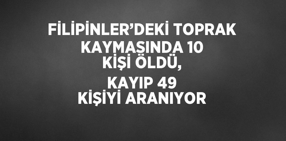 FİLİPİNLER’DEKİ TOPRAK KAYMASINDA 10 KİŞİ ÖLDÜ, KAYIP 49 KİŞİYİ ARANIYOR