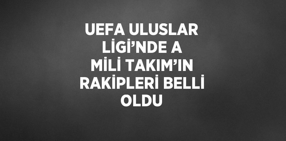 UEFA ULUSLAR LİGİ’NDE A MİLİ TAKIM’IN RAKİPLERİ BELLİ OLDU