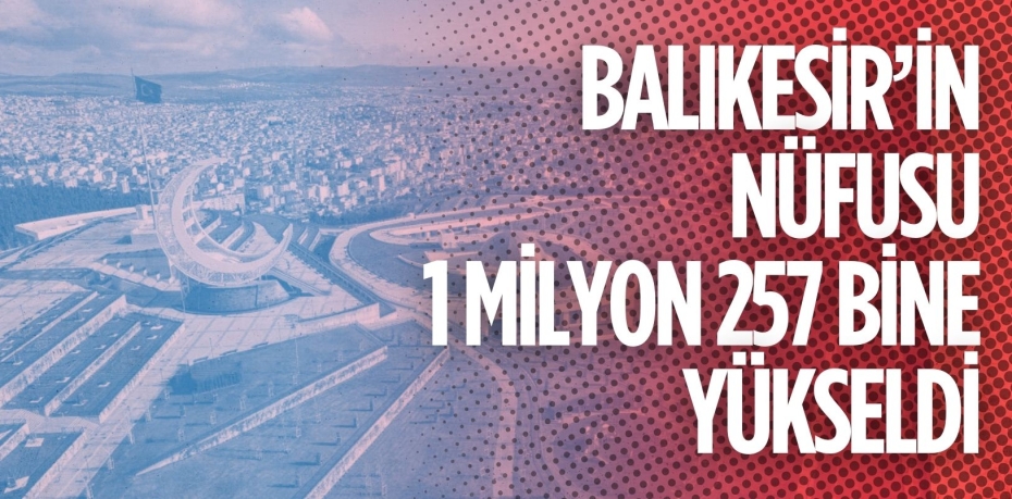 BALIKESİR’İN NÜFUSU 1 MİLYON 257 BİNE YÜKSELDİ