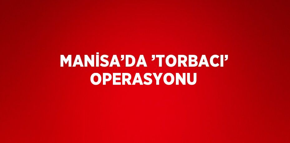 MANİSA’DA ’TORBACI’ OPERASYONU