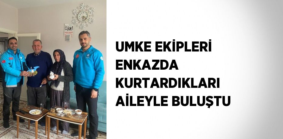 UMKE EKİPLERİ ENKAZDA KURTARDIKLARI AİLEYLE BULUŞTU