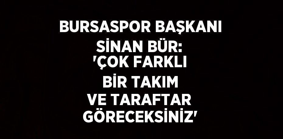 BURSASPOR BAŞKANI SİNAN BÜR: 'ÇOK FARKLI BİR TAKIM VE TARAFTAR GÖRECEKSİNİZ'