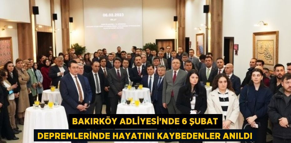 BAKIRKÖY ADLİYESİ’NDE 6 ŞUBAT DEPREMLERİNDE HAYATINI KAYBEDENLER ANILDI