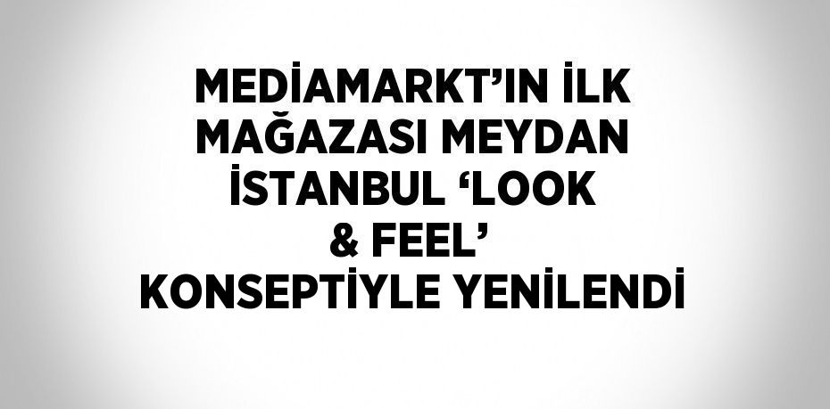 MEDİAMARKT’IN İLK MAĞAZASI MEYDAN İSTANBUL ‘LOOK & FEEL’ KONSEPTİYLE YENİLENDİ