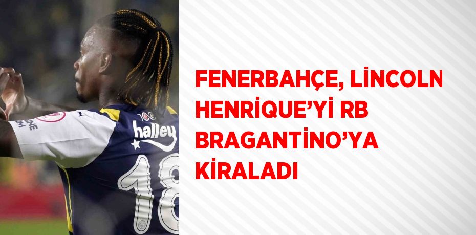 FENERBAHÇE, LİNCOLN HENRİQUE’Yİ RB BRAGANTİNO’YA KİRALADI