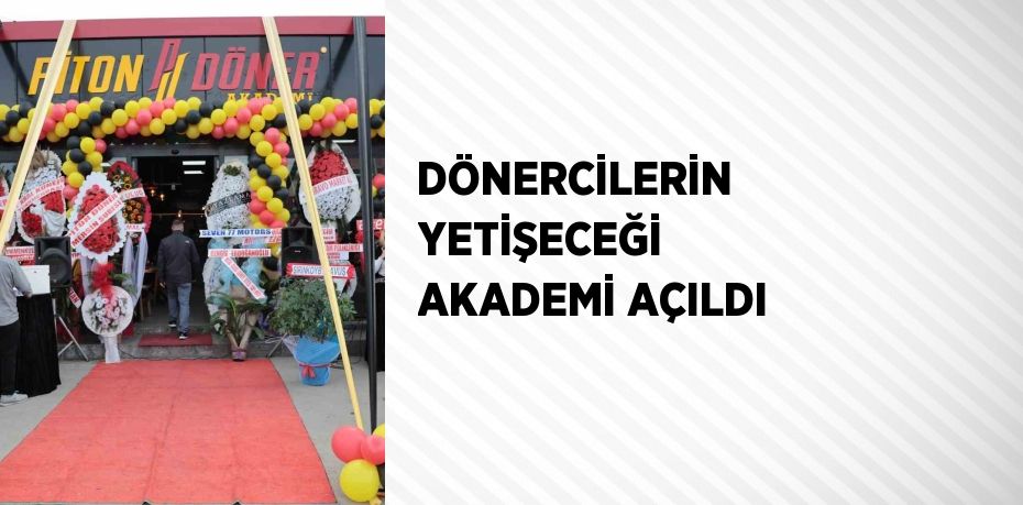 DÖNERCİLERİN YETİŞECEĞİ AKADEMİ AÇILDI