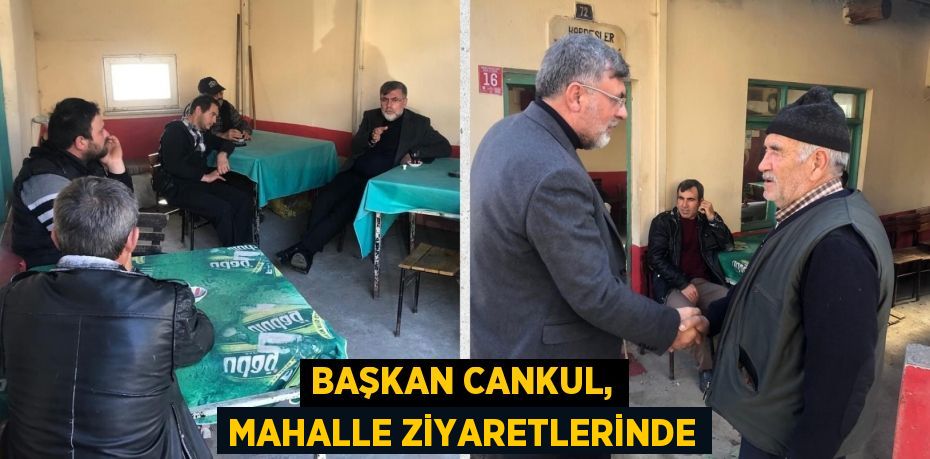 BAŞKAN CANKUL, MAHALLE ZİYARETLERİNDE