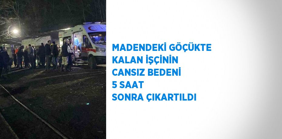 MADENDEKİ GÖÇÜKTE KALAN İŞÇİNİN CANSIZ BEDENİ 5 SAAT SONRA ÇIKARTILDI