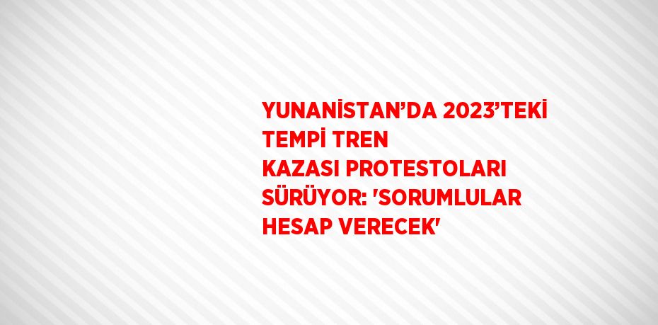 YUNANİSTAN’DA 2023’TEKİ TEMPİ TREN KAZASI PROTESTOLARI SÜRÜYOR: 'SORUMLULAR HESAP VERECEK'