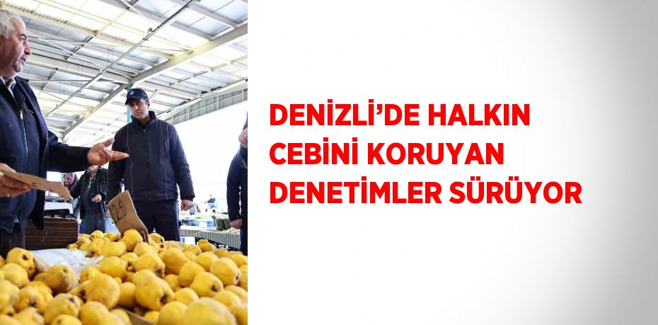 DENİZLİ’DE HALKIN CEBİNİ KORUYAN DENETİMLER SÜRÜYOR