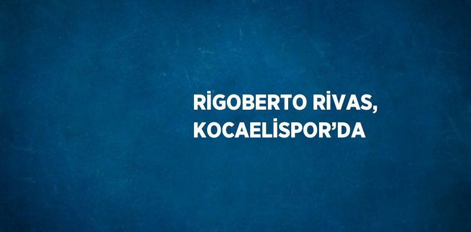 RİGOBERTO RİVAS, KOCAELİSPOR’DA