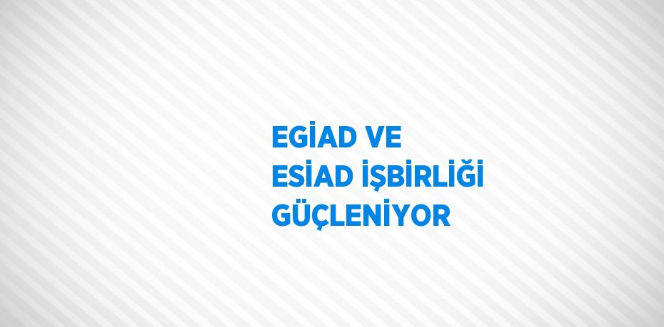 EGİAD VE ESİAD İŞBİRLİĞİ GÜÇLENİYOR