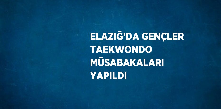 ELAZIĞ’DA GENÇLER TAEKWONDO MÜSABAKALARI YAPILDI