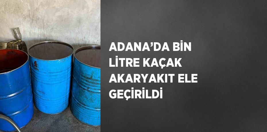 ADANA’DA BİN LİTRE KAÇAK AKARYAKIT ELE GEÇİRİLDİ