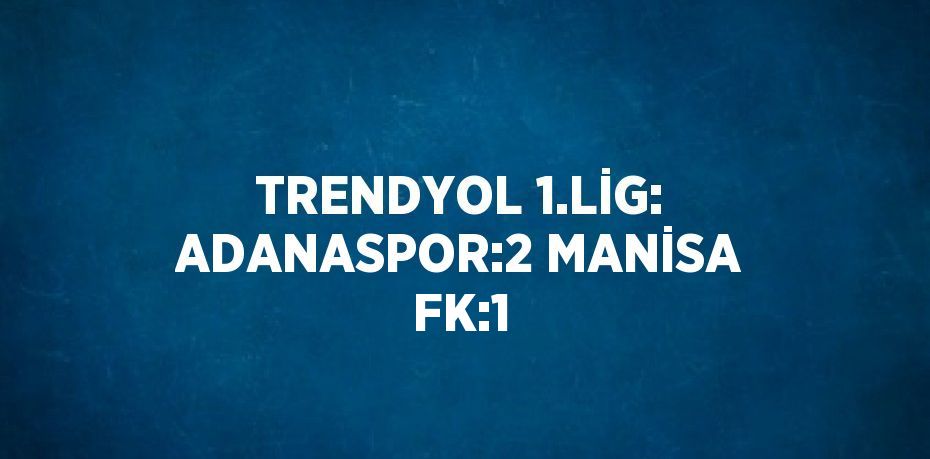 TRENDYOL 1.LİG: ADANASPOR:2 MANİSA FK:1