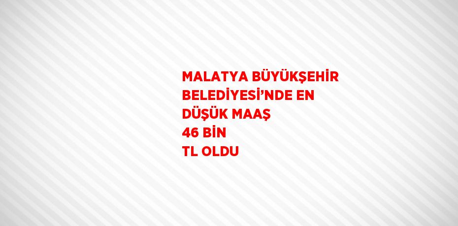 MALATYA BÜYÜKŞEHİR BELEDİYESİ’NDE EN DÜŞÜK MAAŞ 46 BİN TL OLDU