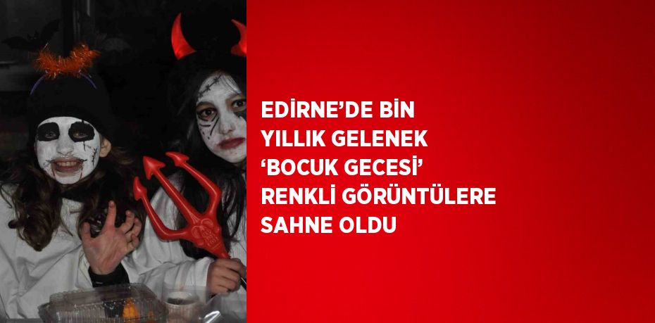 EDİRNE’DE BİN YILLIK GELENEK ‘BOCUK GECESİ’ RENKLİ GÖRÜNTÜLERE SAHNE OLDU