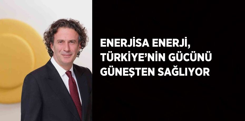 ENERJİSA ENERJİ, TÜRKİYE’NİN GÜCÜNÜ GÜNEŞTEN SAĞLIYOR