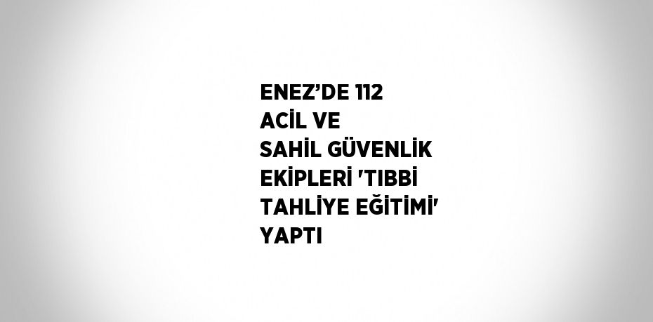 ENEZ’DE 112 ACİL VE SAHİL GÜVENLİK EKİPLERİ 'TIBBİ TAHLİYE EĞİTİMİ' YAPTI