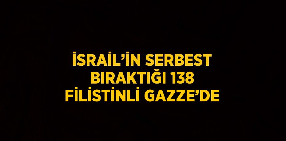 İSRAİL’İN SERBEST BIRAKTIĞI 138 FİLİSTİNLİ GAZZE’DE