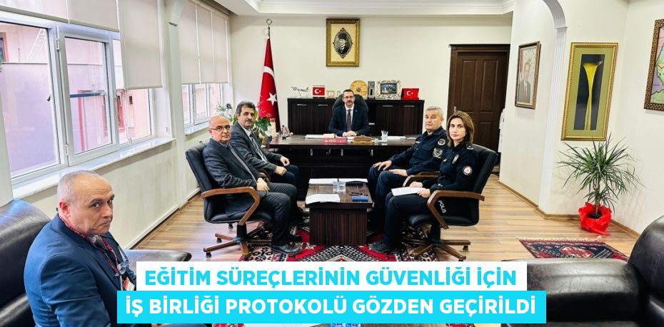 EĞİTİM SÜREÇLERİNİN GÜVENLİĞİ İÇİN İŞ BİRLİĞİ PROTOKOLÜ GÖZDEN GEÇİRİLDİ